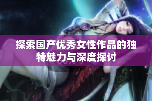 探索国产优秀女性作品的独特魅力与深度探讨