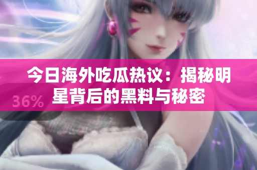 今日海外吃瓜热议：揭秘明星背后的黑料与秘密