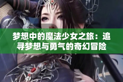 梦想中的魔法少女之旅：追寻梦想与勇气的奇幻冒险