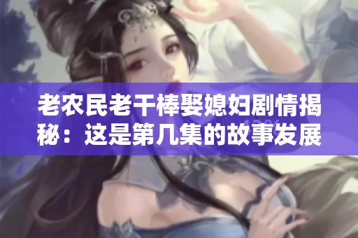 老农民老干棒娶媳妇剧情揭秘：这是第几集的故事发展
