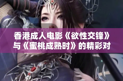 香港成人电影《欲性交锋》与《蜜桃成熟时》的精彩对比分析