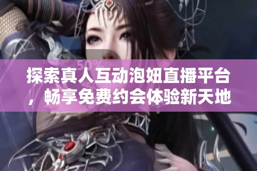 探索真人互动泡妞直播平台，畅享免费约会体验新天地