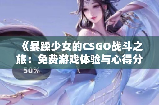 《暴躁少女的CSGO战斗之旅：免费游戏体验与心得分享》
