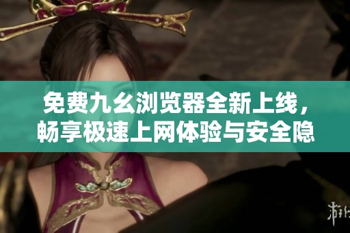 免费九幺浏览器全新上线，畅享极速上网体验与安全隐私保护