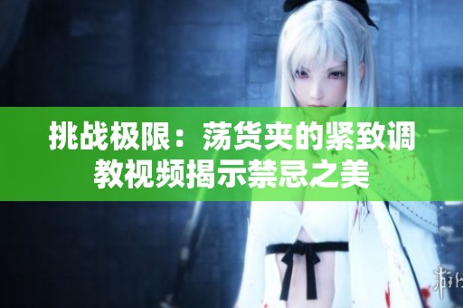 挑战极限：荡货夹的紧致调教视频揭示禁忌之美