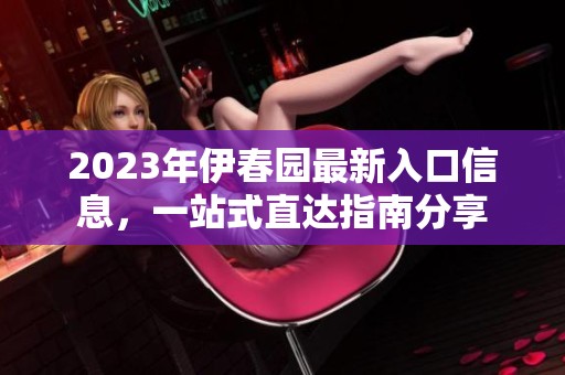 2023年伊春园最新入口信息，一站式直达指南分享