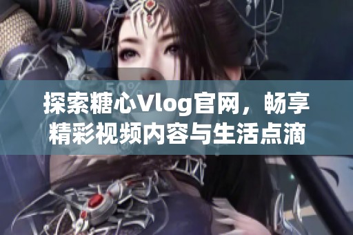探索糖心Vlog官网，畅享精彩视频内容与生活点滴
