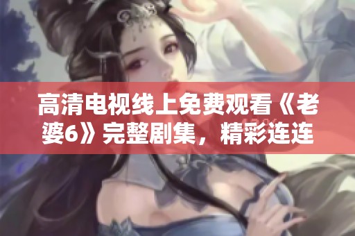 高清电视线上免费观看《老婆6》完整剧集，精彩连连不容错过