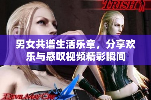 男女共谱生活乐章，分享欢乐与感叹视频精彩瞬间