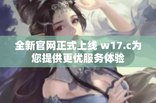全新官网正式上线 w17.c为您提供更优服务体验