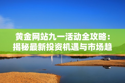 黄金网站九一活动全攻略：揭秘最新投资机遇与市场趋势