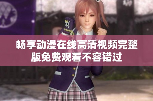 畅享动漫在线高清视频完整版免费观看不容错过