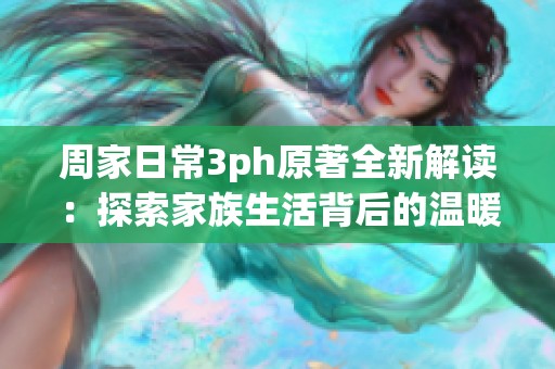 周家日常3ph原著全新解读：探索家族生活背后的温暖与故事