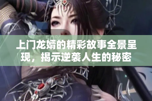 上门龙婿的精彩故事全景呈现，揭示逆袭人生的秘密