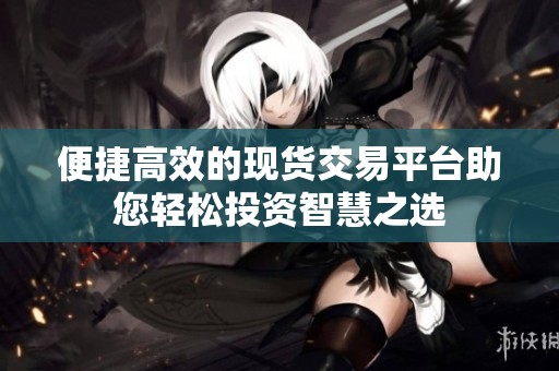 便捷高效的现货交易平台助您轻松投资智慧之选