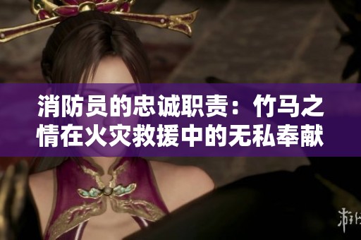 消防员的忠诚职责：竹马之情在火灾救援中的无私奉献