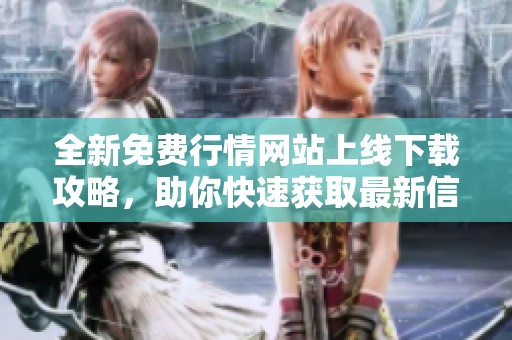 全新免费行情网站上线下载攻略，助你快速获取最新信息
