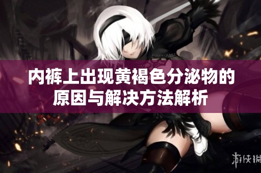 内裤上出现黄褐色分泌物的原因与解决方法解析