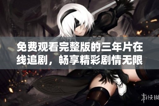 免费观看完整版的三年片在线追剧，畅享精彩剧情无限制