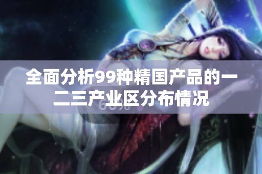 全面分析99种精国产品的一二三产业区分布情况