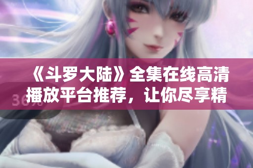 《斗罗大陆》全集在线高清播放平台推荐，让你尽享精彩剧情