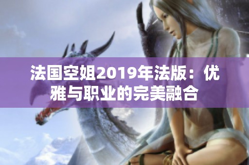 法国空姐2019年法版：优雅与职业的完美融合