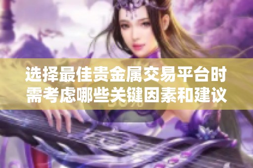 选择最佳贵金属交易平台时需考虑哪些关键因素和建议