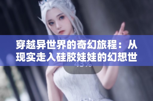 穿越异世界的奇幻旅程：从现实走入硅胶娃娃的幻想世界