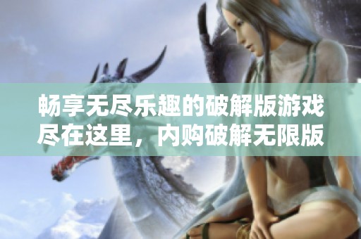 畅享无尽乐趣的破解版游戏尽在这里，内购破解无限版应用推荐