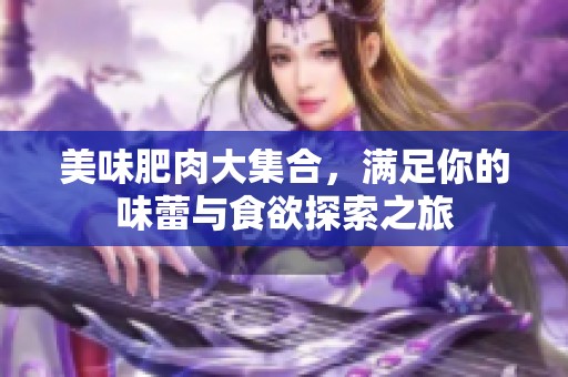美味肥肉大集合，满足你的味蕾与食欲探索之旅