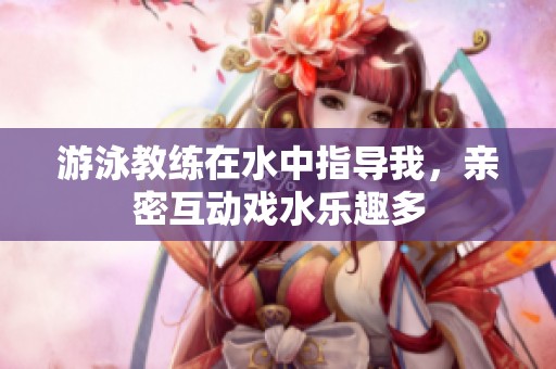 游泳教练在水中指导我，亲密互动戏水乐趣多