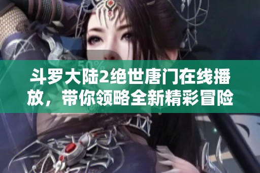 斗罗大陆2绝世唐门在线播放，带你领略全新精彩冒险之旅