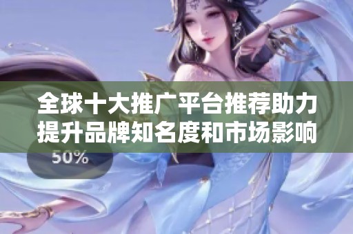 全球十大推广平台推荐助力提升品牌知名度和市场影响力