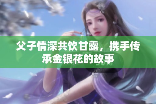 父子情深共饮甘露，携手传承金银花的故事