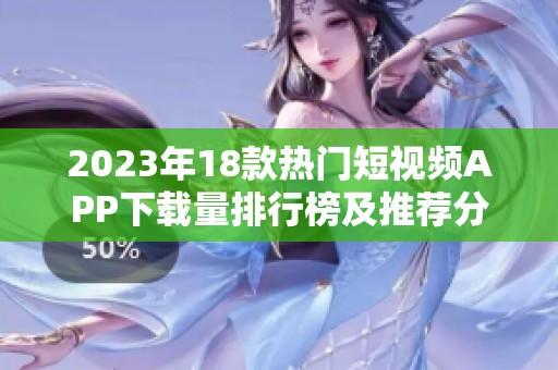 2023年18款热门短视频APP下载量排行榜及推荐分析