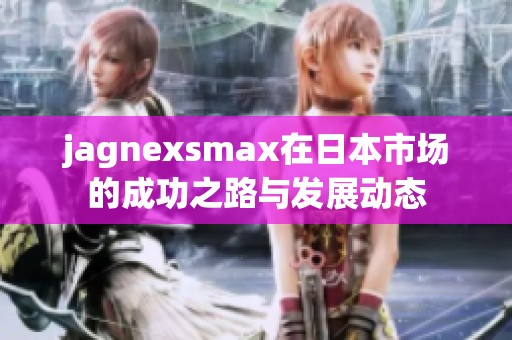 jagnexsmax在日本市场的成功之路与发展动态
