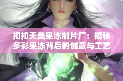 扣扣天美果冻制片厂：揭秘多彩果冻背后的创意与工艺