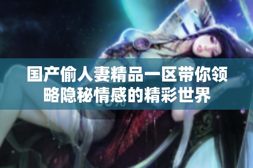 国产偷人妻精品一区带你领略隐秘情感的精彩世界