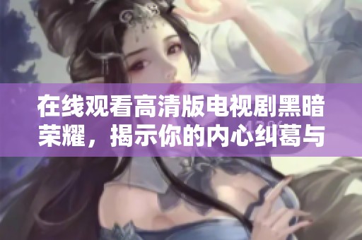 在线观看高清版电视剧黑暗荣耀，揭示你的内心纠葛与复仇故事