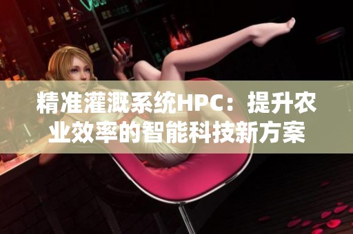 精准灌溉系统HPC：提升农业效率的智能科技新方案