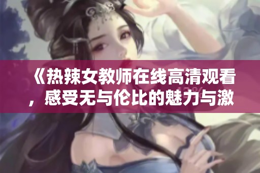 《热辣女教师在线高清观看，感受无与伦比的魅力与激情》