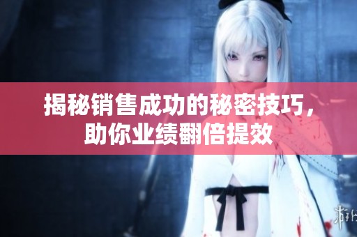 揭秘销售成功的秘密技巧，助你业绩翻倍提效