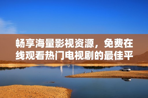 畅享海量影视资源，免费在线观看热门电视剧的最佳平台推荐