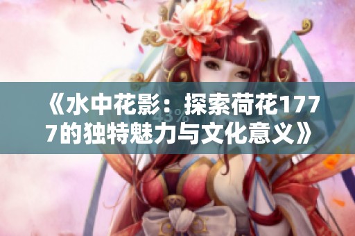 《水中花影：探索荷花1777的独特魅力与文化意义》