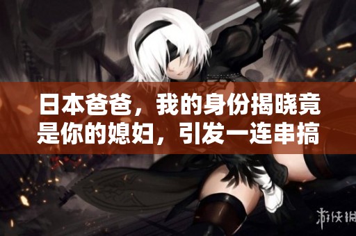 日本爸爸，我的身份揭晓竟是你的媳妇，引发一连串搞笑故事