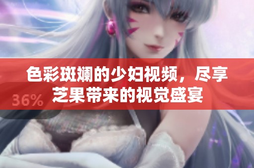 色彩斑斓的少妇视频，尽享芝果带来的视觉盛宴