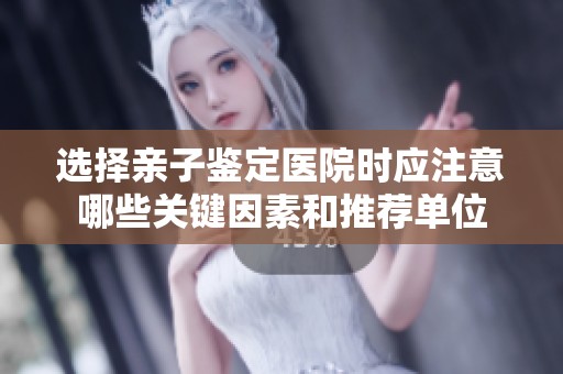 选择亲子鉴定医院时应注意哪些关键因素和推荐单位