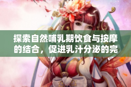 探索自然哺乳期饮食与按摩的结合，促进乳汁分泌的完整指南