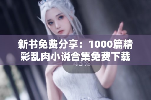 新书免费分享：1000篇精彩乱肉小说合集免费下载