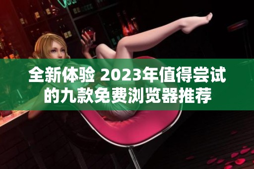 全新体验 2023年值得尝试的九款免费浏览器推荐